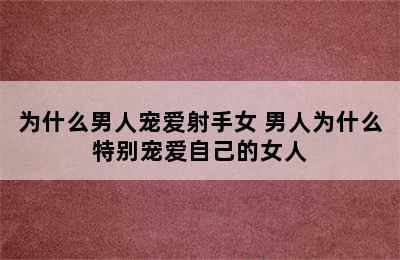 为什么男人宠爱射手女 男人为什么特别宠爱自己的女人